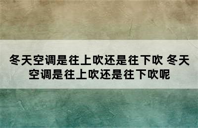 冬天空调是往上吹还是往下吹 冬天空调是往上吹还是往下吹呢